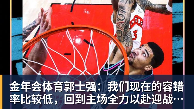 金年会体育郭士强:我们现在的容错率比较低,回到主场全力以赴迎战黎巴嫩