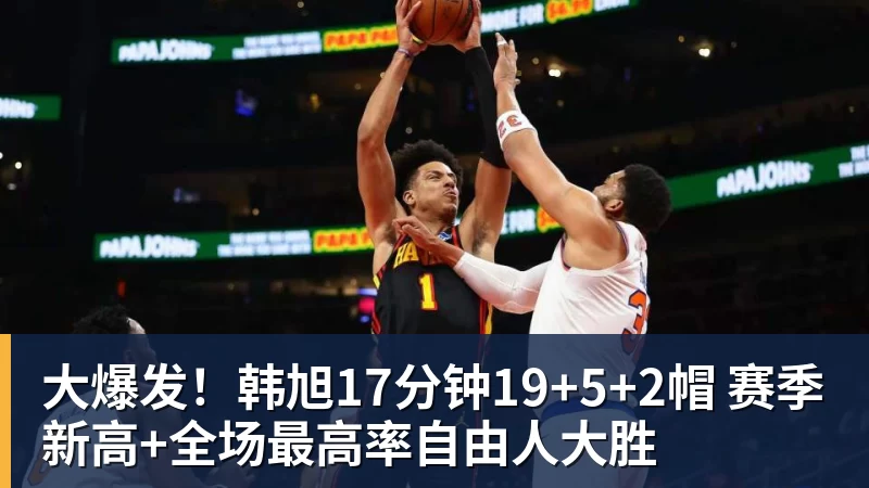 大爆发!韩旭17分钟19+5+2帽 赛季新高+全场最高率自由人大胜