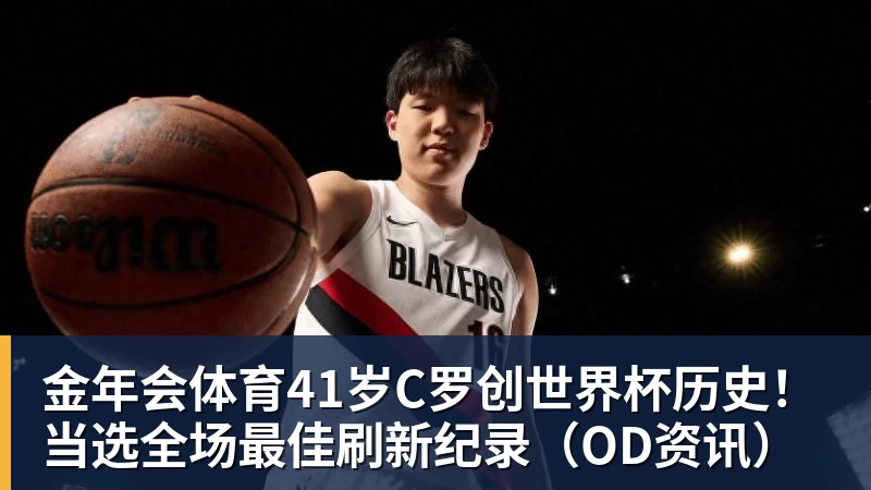 金年会体育41岁C罗创世界杯历史!当选全场最佳刷新纪录(OD资讯)