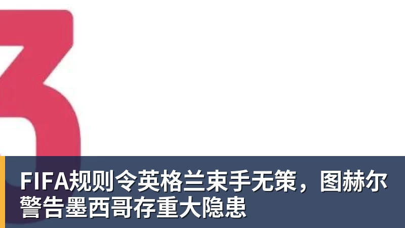 FIFA规则令英格兰束手无策，图赫尔警告墨西哥存重大隐患