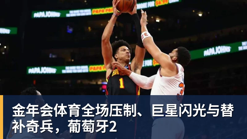 金年会体育全场压制、巨星闪光与替补奇兵，葡萄牙2