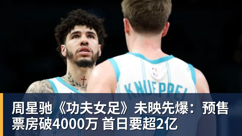 周星驰《功夫女足》未映先爆：预售票房破4000万 首日要超2亿