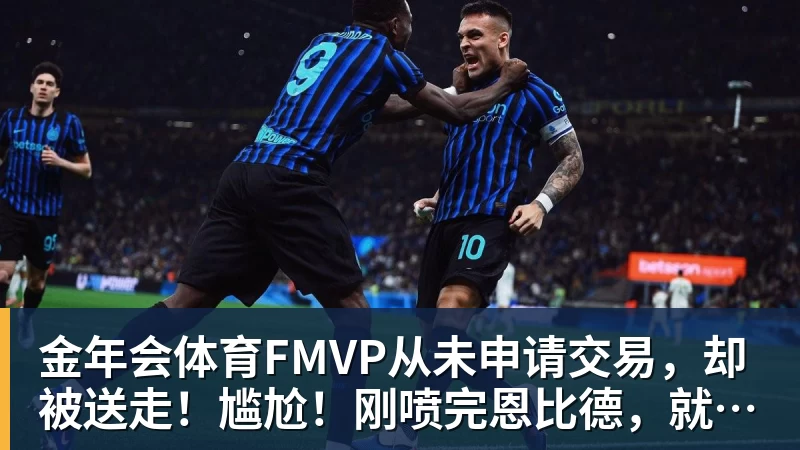 金年会体育FMVP从未申请交易,却被送走!尴尬!刚喷完恩比德,就成队友! - 金年会 - 金年会(中国)一站式体育服务平台