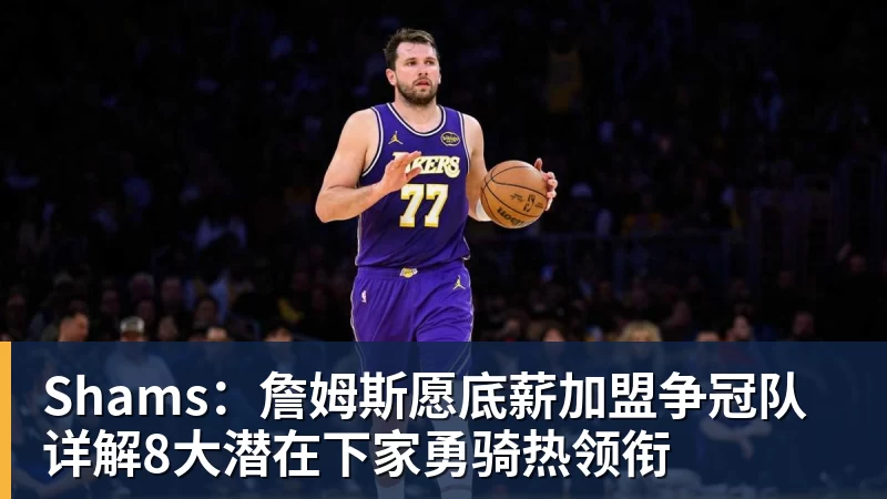 Shams:詹姆斯愿底薪加盟争冠队 详解8大潜在下家勇骑热领衔