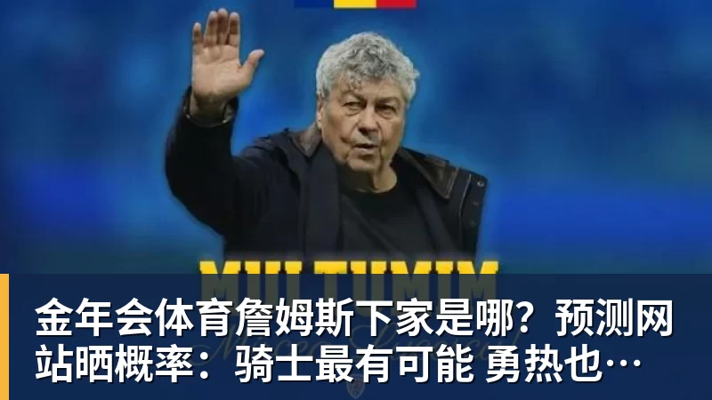 金年会体育詹姆斯下家是哪？预测网站晒概率：骑士最有可能 勇热也有机会