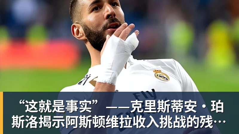 “这就是事实”——克里斯蒂安·珀斯洛揭示阿斯顿维拉收入挑战的残酷真相