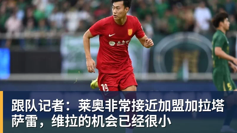 跟队记者：莱奥非常接近加盟加拉塔萨雷，维拉的机会已经很小