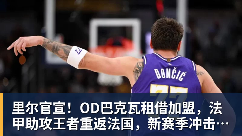 里尔官宣!OD巴克瓦租借加盟,法甲助攻王者重返法国,新赛季冲击欧冠