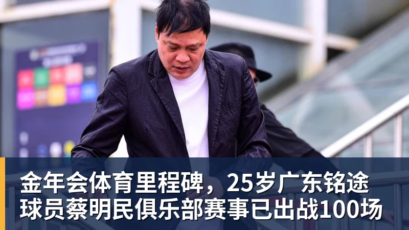 金年会体育里程碑,25岁广东铭途球员蔡明民俱乐部赛事已出战100场