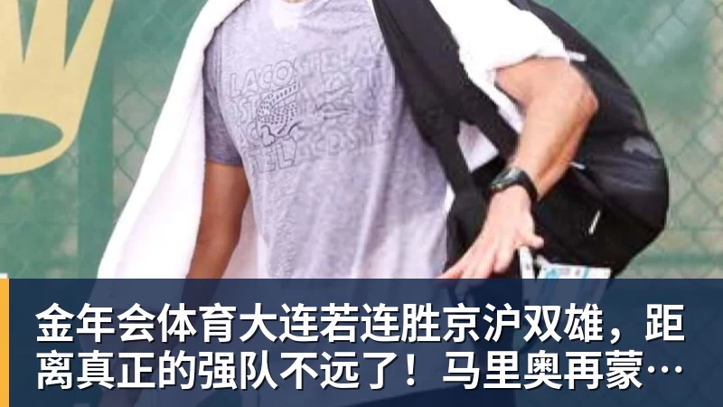 金年会体育大连若连胜京沪双雄，距离真正的强队不远了！马里奥再蒙一脚给小毛看看