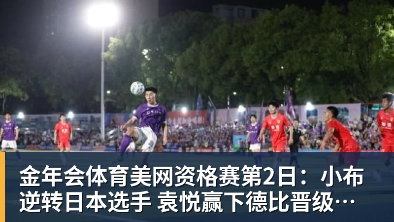 金年会体育美网资格赛第2日：小布逆转日本选手 袁悦赢下德比晋级次轮