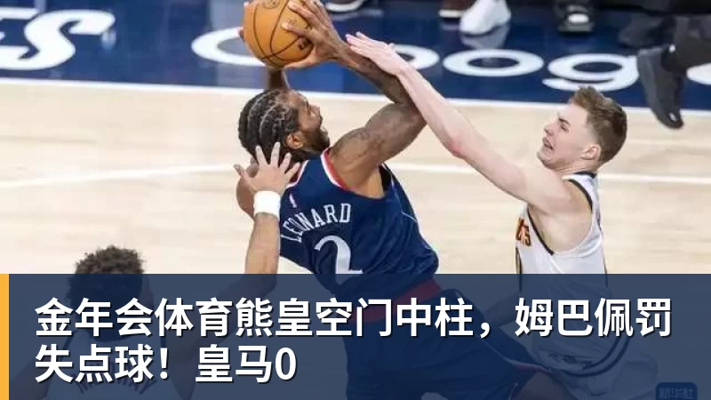金年会体育熊皇空门中柱,姆巴佩罚失点球!皇马0