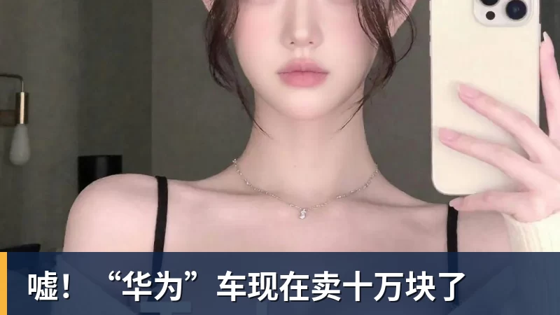 嘘!“华为”车现在卖十万块了