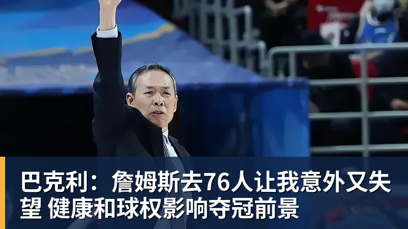 巴克利：詹姆斯去76人让我意外又失望 健康和球权影响夺冠前景