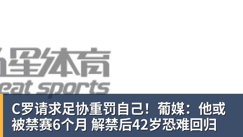 C罗请求足协重罚自己！葡媒：他或被禁赛6个月 解禁后42岁恐难回归