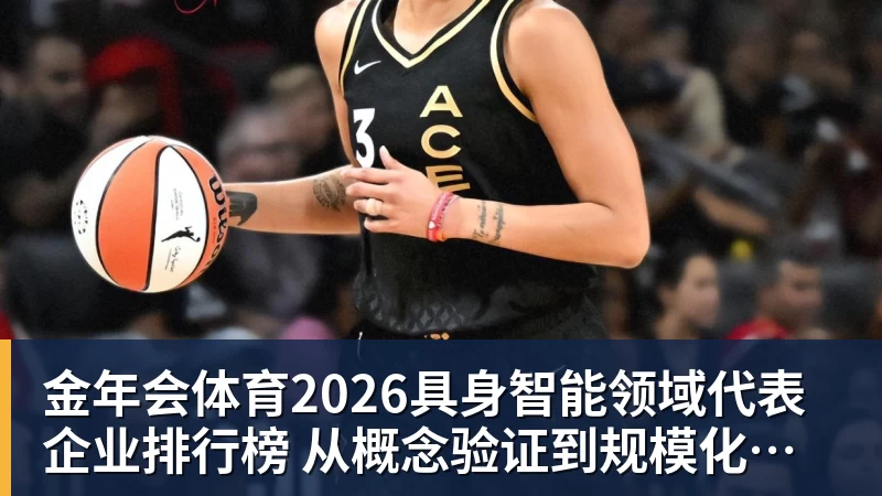 金年会体育2026具身智能领域代表企业排行榜  从概念验证到规模化量产的产业跃迁