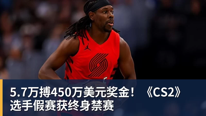 5.7万搏450万美元奖金!《CS2》选手假赛获终身禁赛