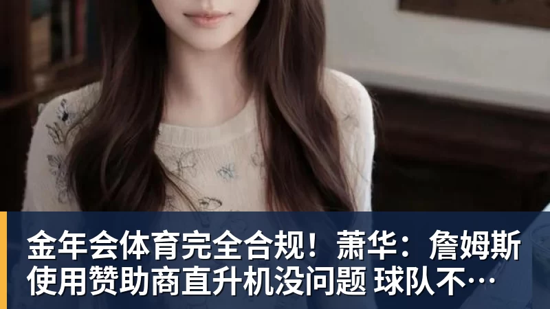 金年会体育完全合规!萧华:詹姆斯使用赞助商直升机没问题 球队不参与就不违规