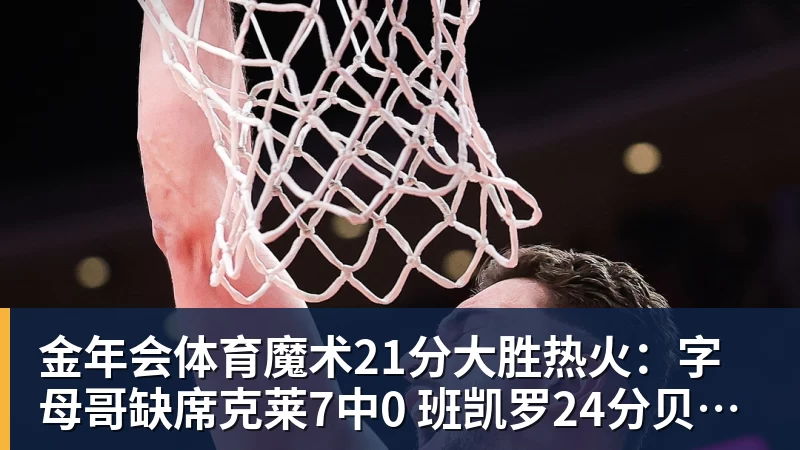 金年会体育魔术21分大胜热火：字母哥缺席克莱7中0 班凯罗24分贝恩23分