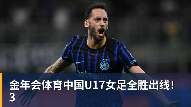 金年会体育中国U17女足全胜出线!3