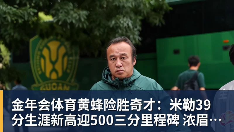 金年会体育黄蜂险胜奇才：米勒39分生涯新高迎500三分里程碑 浓眉29+10